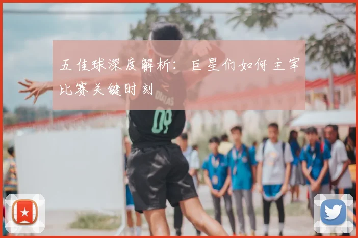五佳球深度解析:巨星们如何主宰比赛关键时刻