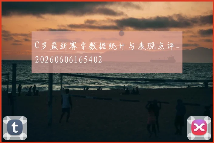 C罗最新赛季数据统计与表现点评_20260606165402