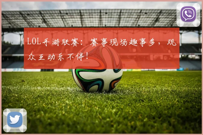 LOL手游联赛：赛事现场趣事多，观众互动乐不停！