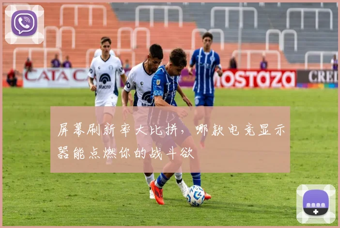屏幕刷新率大比拼，哪款电竞显示器能点燃你的战斗欲