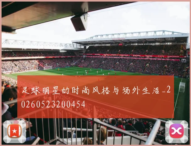 足球明星的时尚风格与场外生活_20260523200454