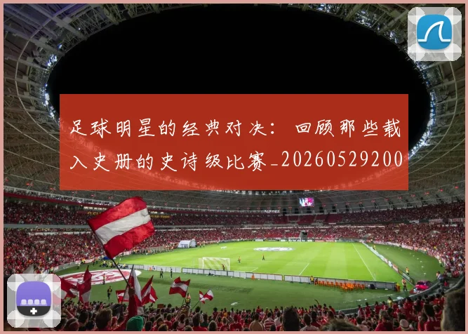足球明星的经典对决：回顾那些载入史册的史诗级比赛_20260529200842