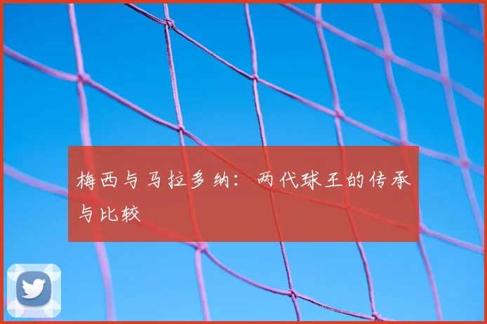 梅西与马拉多纳:两代球王的传承与比较