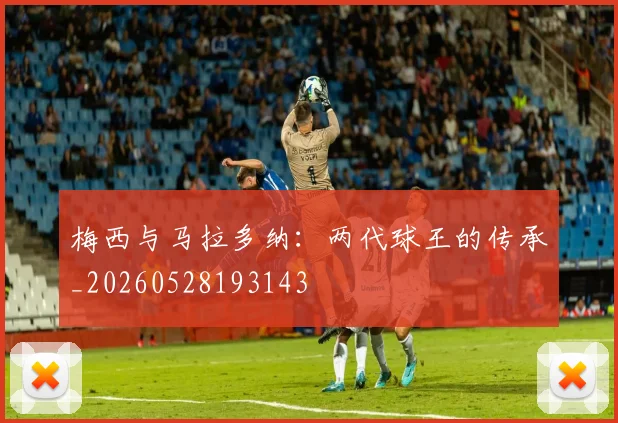 梅西与马拉多纳:两代球王的传承_20260528193143