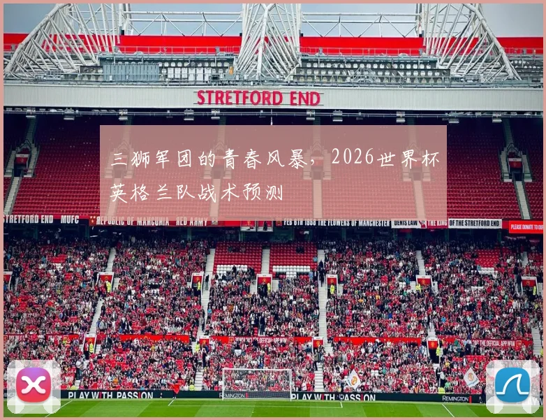 三狮军团的青春风暴,2026世界杯英格兰队战术预测