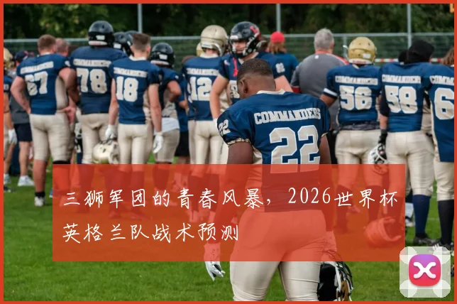 三狮军团的青春风暴,2026世界杯英格兰队战术预测