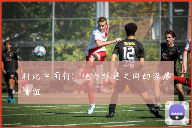 科比中国行：他与球迷之间的深厚情谊