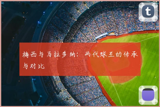 梅西与马拉多纳：两代球王的传承与对比