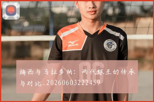梅西与马拉多纳：两代球王的传承与对比_20260603222459
