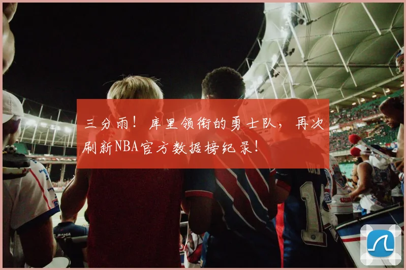 三分雨！库里领衔的勇士队，再次刷新NBA官方数据榜纪录！