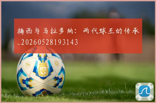 梅西与马拉多纳：两代球王的传承_20260528193143