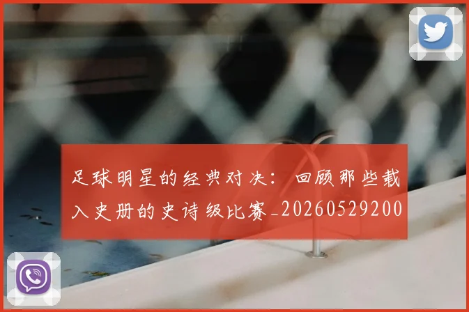 足球明星的经典对决：回顾那些载入史册的史诗级比赛_20260529200842