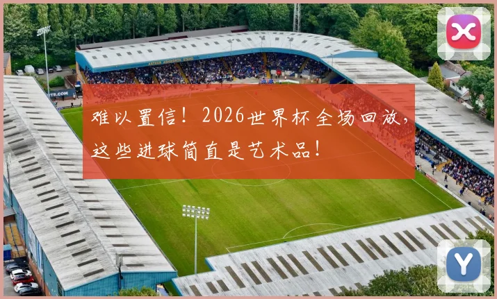 难以置信！2026世界杯全场回放，这些进球简直是艺术品！