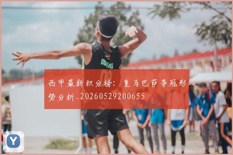 西甲最新积分榜：皇马巴萨争冠形势分析_20260529200655