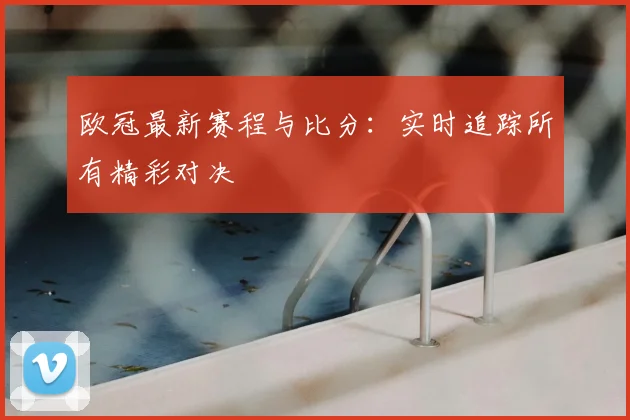 欧冠最新赛程与比分：实时追踪所有精彩对决