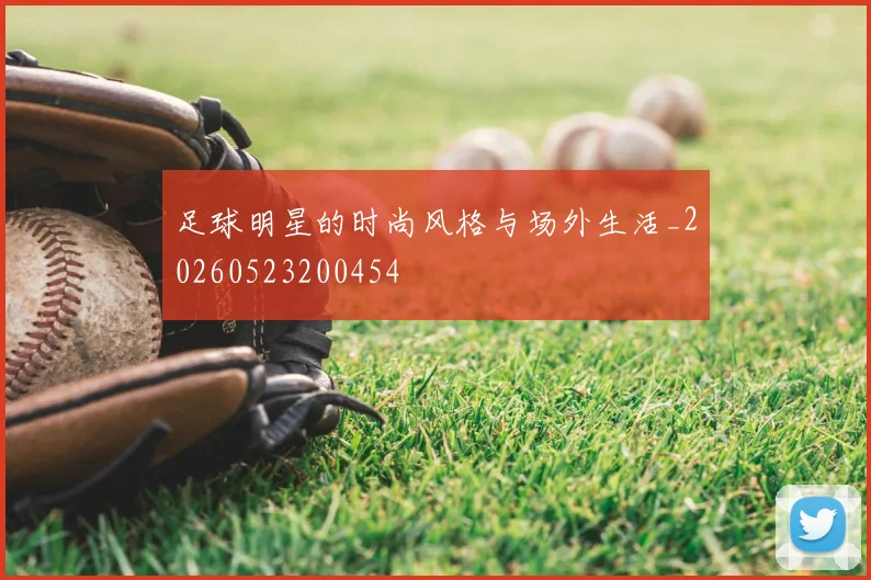 足球明星的时尚风格与场外生活_20260523200454