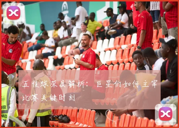 五佳球深度解析：巨星们如何主宰比赛关键时刻
